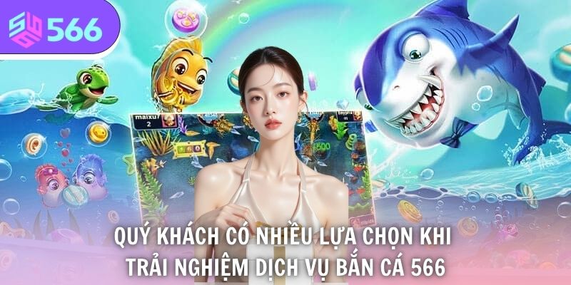 Quý khách có nhiều lựa chọn khi trải nghiệm dịch vụ bắn cá 566