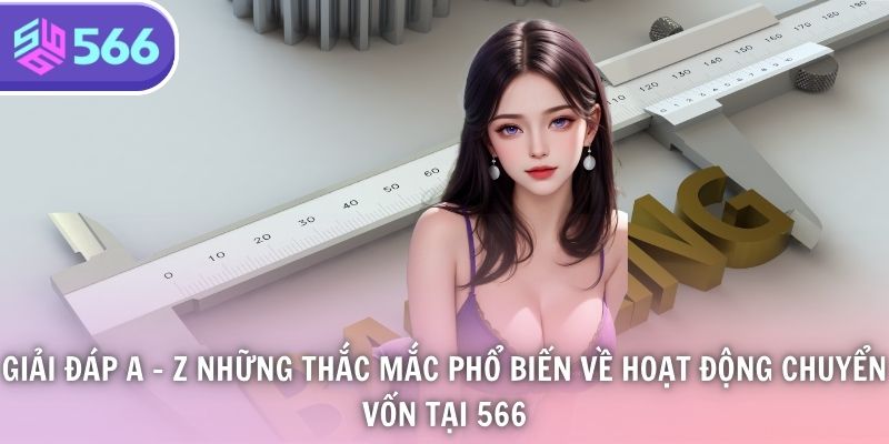 Giải đáp a - z những thắc mắc phổ biến về hoạt động chuyển vốn tại 566