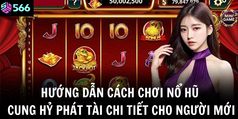 Hướng dẫn cách chơi nổ hũ Cung Hỷ Phát Tài chi tiết cho người mới