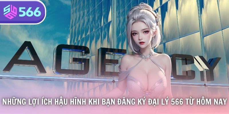 Những lợi ích hậu hĩnh khi bạn đăng ký đại lý 566 từ hôm nay